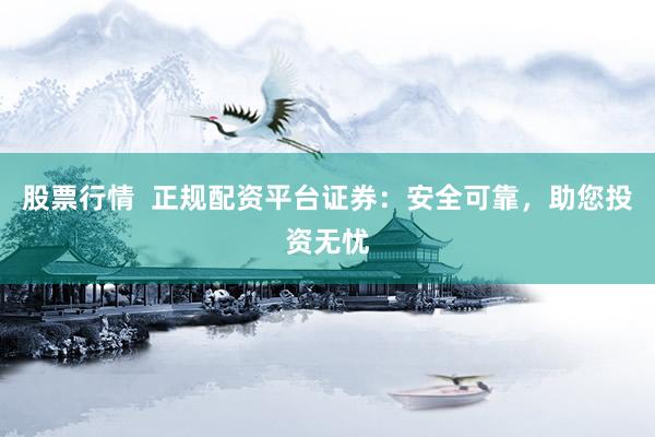 股票行情  正规配资平台证券：安全可靠，助您投资无忧