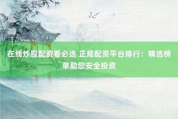在线炒股配资看必选 正规配资平台排行：精选榜单助您安全投资