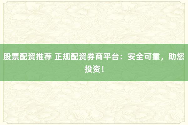 股票配资推荐 正规配资券商平台：安全可靠，助您投资！