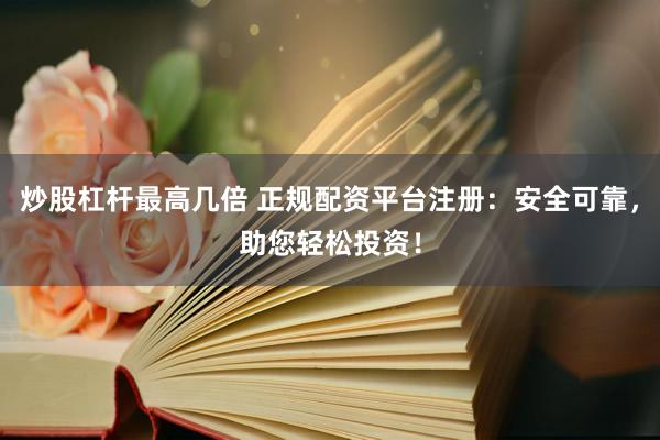 炒股杠杆最高几倍 正规配资平台注册：安全可靠，助您轻松投资！