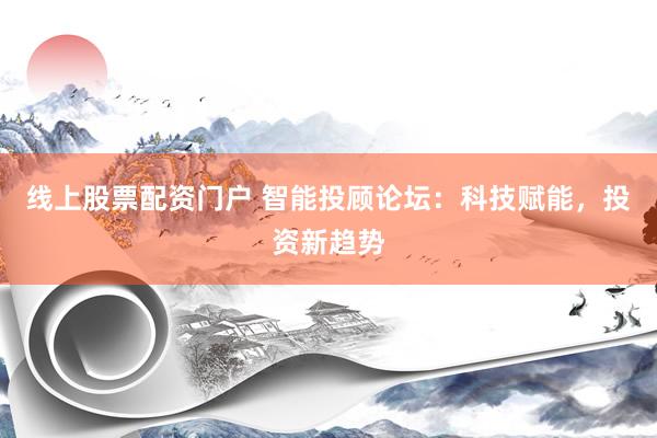 线上股票配资门户 智能投顾论坛：科技赋能，投资新趋势