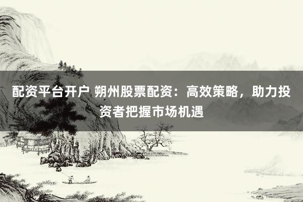 配资平台开户 朔州股票配资：高效策略，助力投资者把握市场机遇
