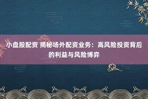 小盘股配资 揭秘场外配资业务：高风险投资背后的利益与风险博弈