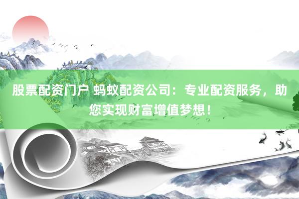 股票配资门户 蚂蚁配资公司：专业配资服务，助您实现财富增值梦想！