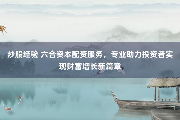 炒股经验 六合资本配资服务，专业助力投资者实现财富增长新篇章