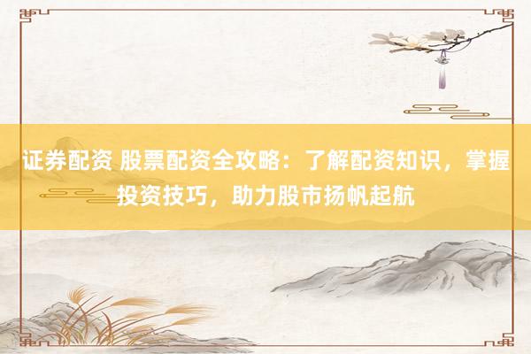 证券配资 股票配资全攻略：了解配资知识，掌握投资技巧，助力股市扬帆起航