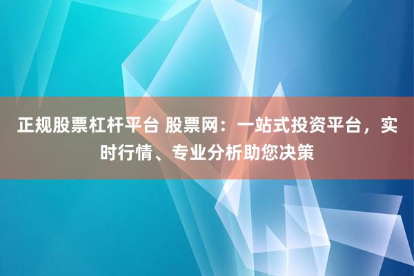 正规股票杠杆平台 股票网：一站式投资平台，实时行情、专业分析助您决策