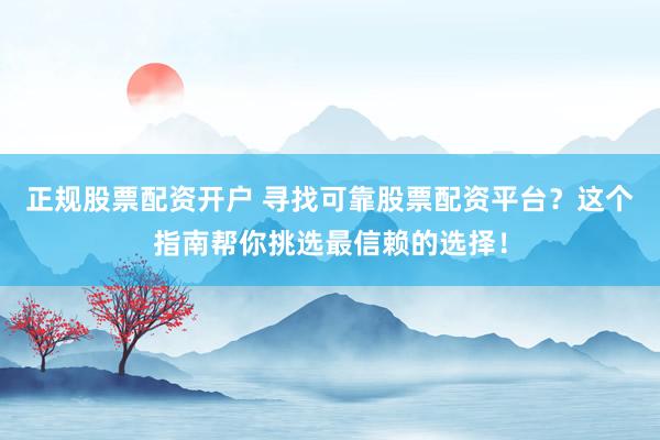 正规股票配资开户 寻找可靠股票配资平台？这个指南帮你挑选最信赖的选择！