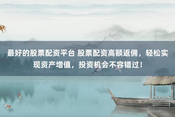 最好的股票配资平台 股票配资高额返佣，轻松实现资产增值，投资机会不容错过！