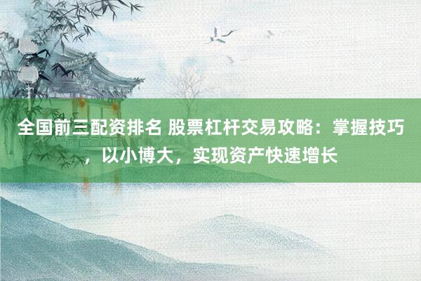 全国前三配资排名 股票杠杆交易攻略：掌握技巧，以小博大，实现资产快速增长