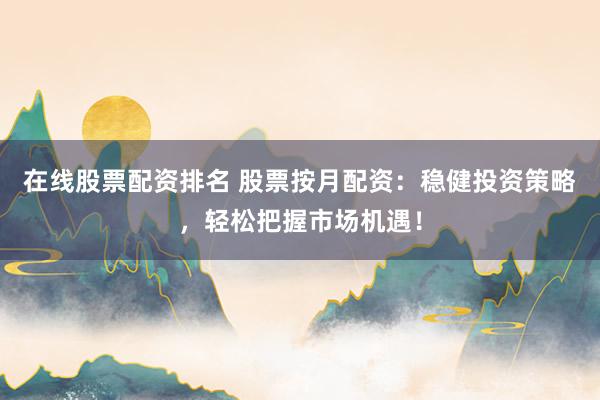 在线股票配资排名 股票按月配资：稳健投资策略，轻松把握市场机遇！