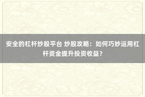 安全的杠杆炒股平台 炒股攻略：如何巧妙运用杠杆资金提升投资收益？