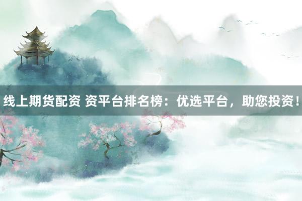 线上期货配资 资平台排名榜：优选平台，助您投资！