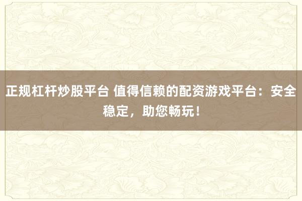 正规杠杆炒股平台 值得信赖的配资游戏平台：安全稳定，助您畅玩！