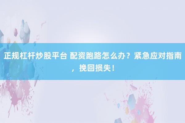 正规杠杆炒股平台 配资跑路怎么办？紧急应对指南，挽回损失！