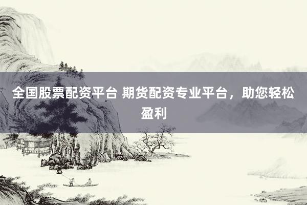 全国股票配资平台 期货配资专业平台，助您轻松盈利