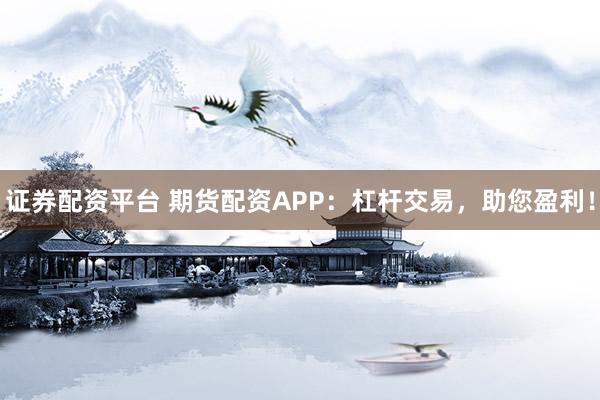 证券配资平台 期货配资APP：杠杆交易，助您盈利！
