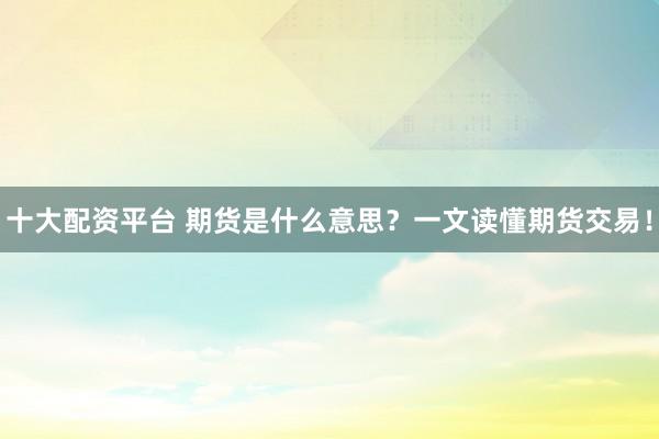 十大配资平台 期货是什么意思？一文读懂期货交易！