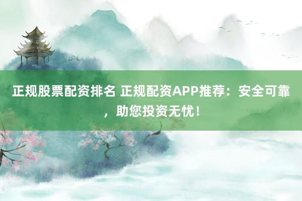 正规股票配资排名 正规配资APP推荐：安全可靠，助您投资无忧！