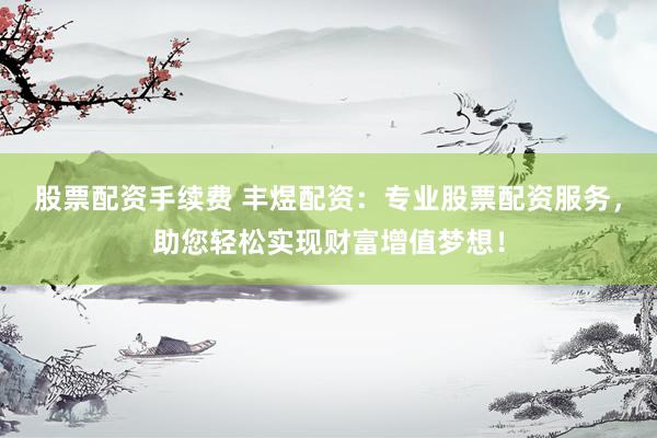 股票配资手续费 丰煜配资：专业股票配资服务，助您轻松实现财富增值梦想！