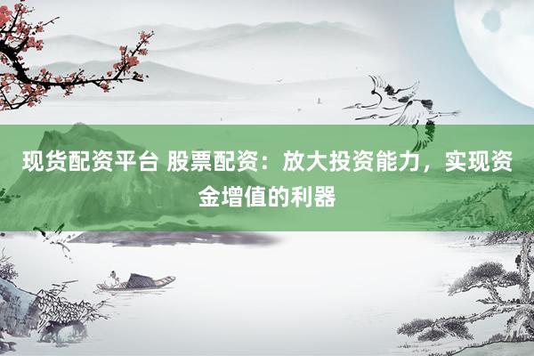 现货配资平台 股票配资：放大投资能力，实现资金增值的利器