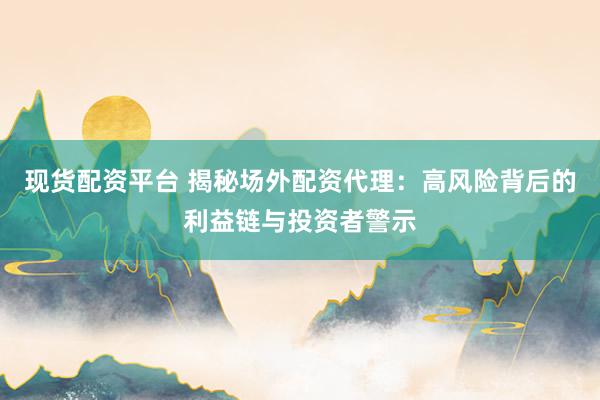 现货配资平台 揭秘场外配资代理：高风险背后的利益链与投资者警示