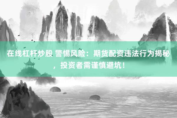 在线杠杆炒股 警惕风险：期货配资违法行为揭秘，投资者需谨慎避坑！