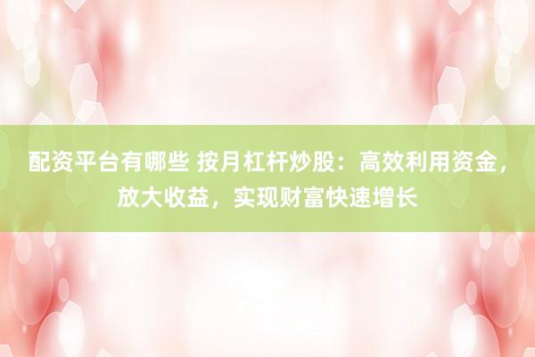 配资平台有哪些 按月杠杆炒股：高效利用资金，放大收益，实现财富快速增长