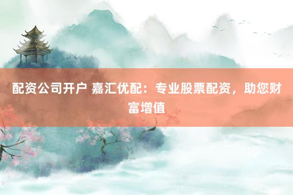 配资公司开户 嘉汇优配：专业股票配资，助您财富增值