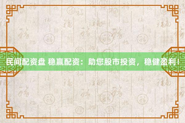 民间配资盘 稳赢配资：助您股市投资，稳健盈利！