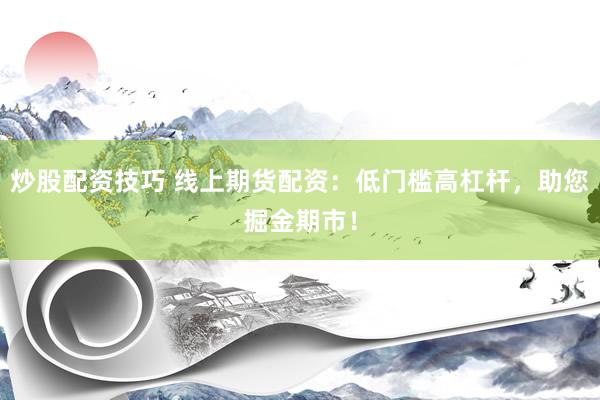 炒股配资技巧 线上期货配资：低门槛高杠杆，助您掘金期市！