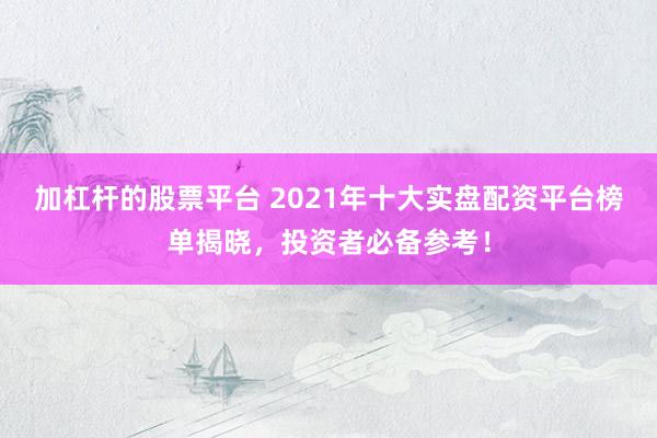 加杠杆的股票平台 2021年十大实盘配资平台榜单揭晓，投资者必备参考！