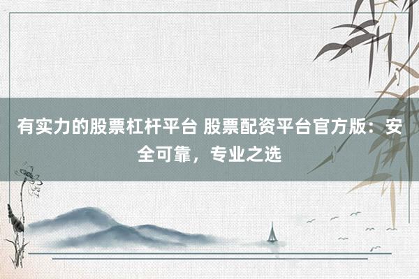 有实力的股票杠杆平台 股票配资平台官方版：安全可靠，专业之选