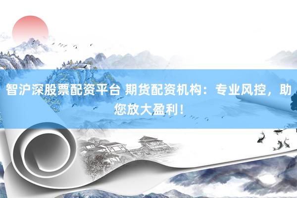 智沪深股票配资平台 期货配资机构：专业风控，助您放大盈利！
