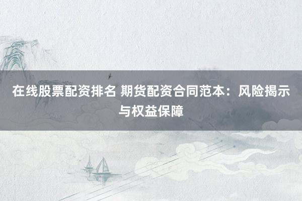 在线股票配资排名 期货配资合同范本：风险揭示与权益保障