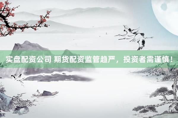实盘配资公司 期货配资监管趋严，投资者需谨慎！