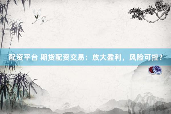 配资平台 期货配资交易：放大盈利，风险可控？