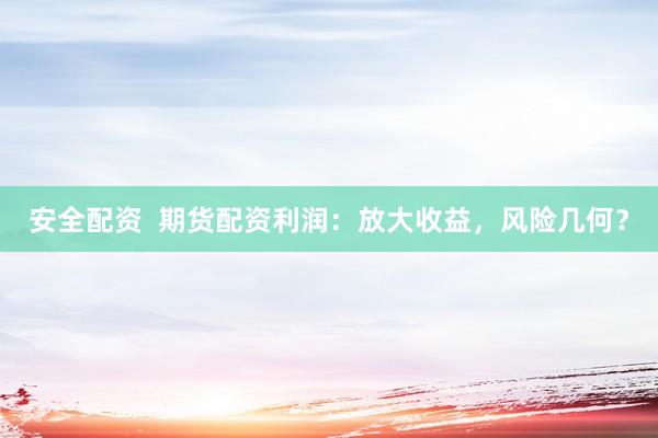 安全配资  期货配资利润：放大收益，风险几何？