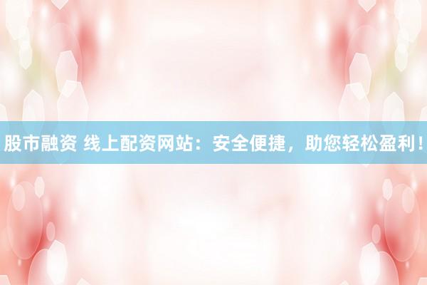 股市融资 线上配资网站：安全便捷，助您轻松盈利！