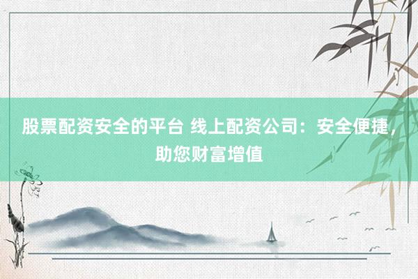 股票配资安全的平台 线上配资公司：安全便捷，助您财富增值