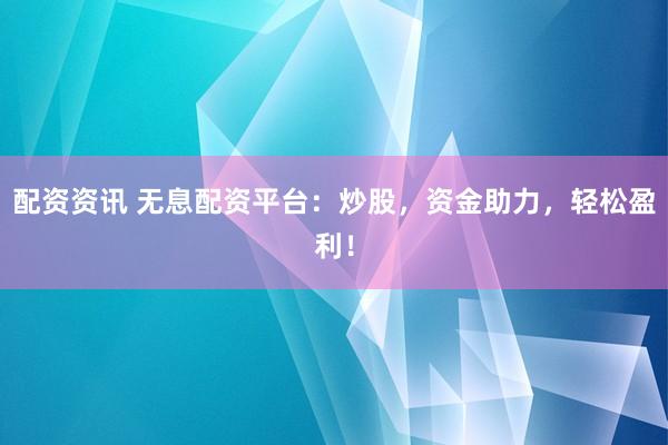 配资资讯 无息配资平台：炒股，资金助力，轻松盈利！