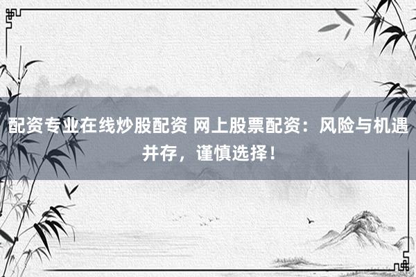 配资专业在线炒股配资 网上股票配资：风险与机遇并存，谨慎选择！