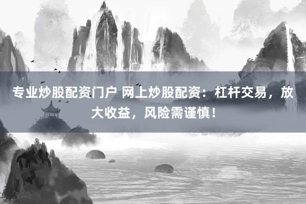 专业炒股配资门户 网上炒股配资：杠杆交易，放大收益，风险需谨慎！