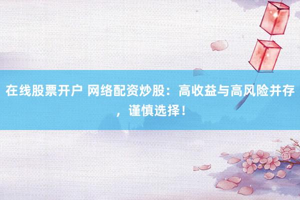 在线股票开户 网络配资炒股：高收益与高风险并存，谨慎选择！