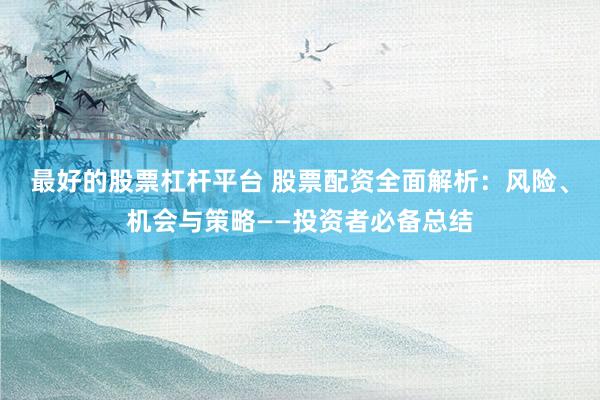 最好的股票杠杆平台 股票配资全面解析：风险、机会与策略——投资者必备总结