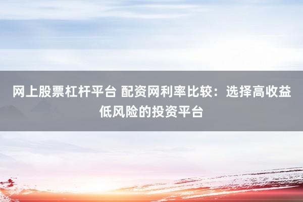 网上股票杠杆平台 配资网利率比较：选择高收益低风险的投资平台