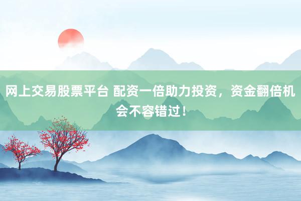 网上交易股票平台 配资一倍助力投资，资金翻倍机会不容错过！