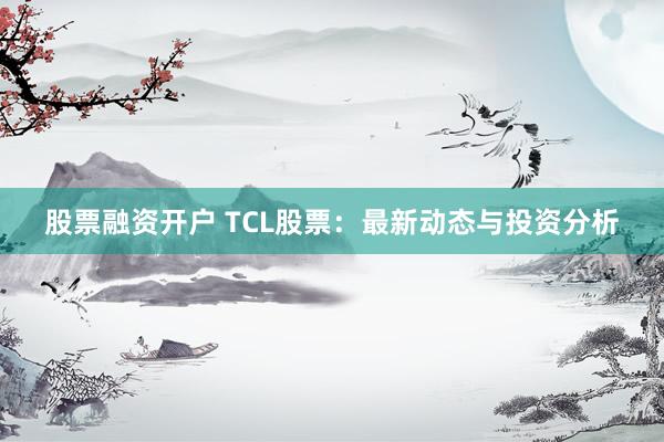 股票融资开户 TCL股票：最新动态与投资分析