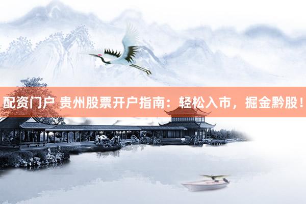 配资门户 贵州股票开户指南：轻松入市，掘金黔股！
