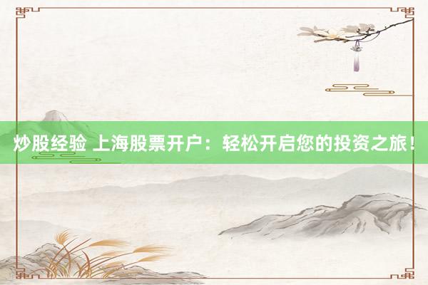 炒股经验 上海股票开户：轻松开启您的投资之旅！
